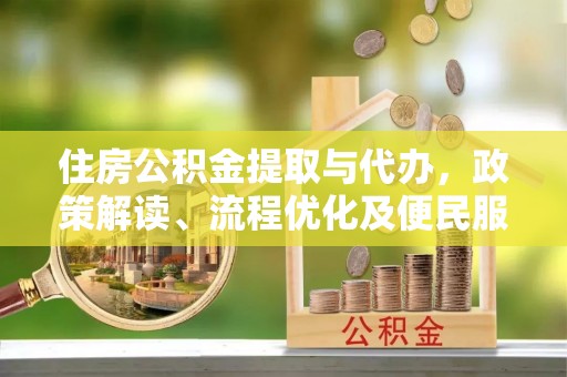 全国住房公积金提取与代办，政策解读、流程优化及便民服务新趋势