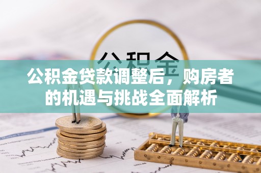全国公积金贷款调整后，购房者的机遇与挑战全面解析