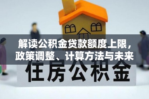 全国解读公积金贷款额度上限，政策调整、计算方法与未来趋势