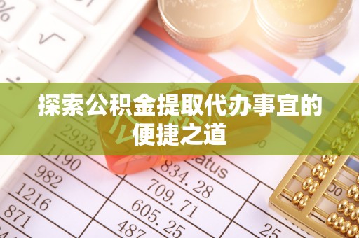 全国探索公积金提取代办事宜的便捷之道