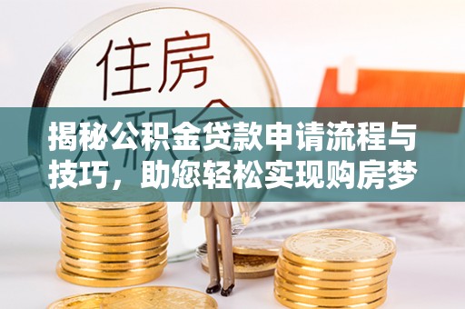 全国揭秘公积金贷款申请流程与技巧，助您轻松实现购房梦想
