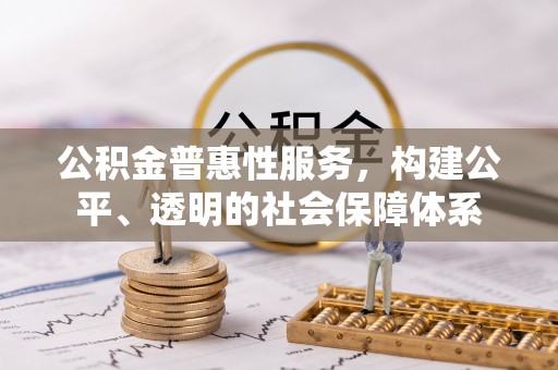 全国公积金普惠性服务，构建公平、透明的社会保障体系