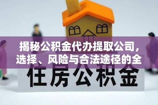 全国揭秘公积金代办提取公司，选择、风险与合法途径的全面解析