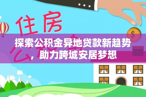 全国探索公积金异地贷款新趋势，助力跨城安居梦想